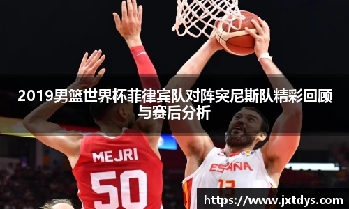2019男篮世界杯菲律宾队对阵突尼斯队精彩回顾与赛后分析